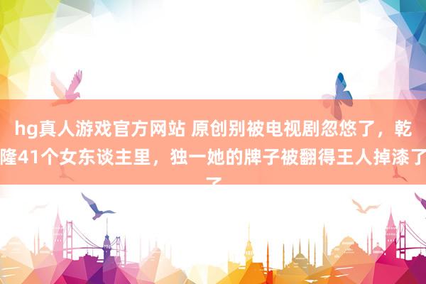 hg真人游戏官方网站 原创别被电视剧忽悠了，乾隆41个女东谈主里，独一她的牌子被翻得王人掉漆了