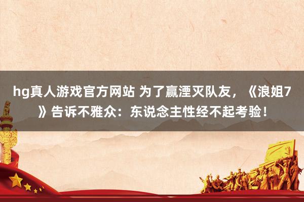 hg真人游戏官方网站 为了赢湮灭队友，《浪姐7》告诉不雅众：东说念主性经不起考验！