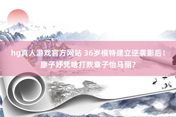 hg真人游戏官方网站 36岁模特建立逆袭影后！廖子妤凭啥打败章子怡马丽？