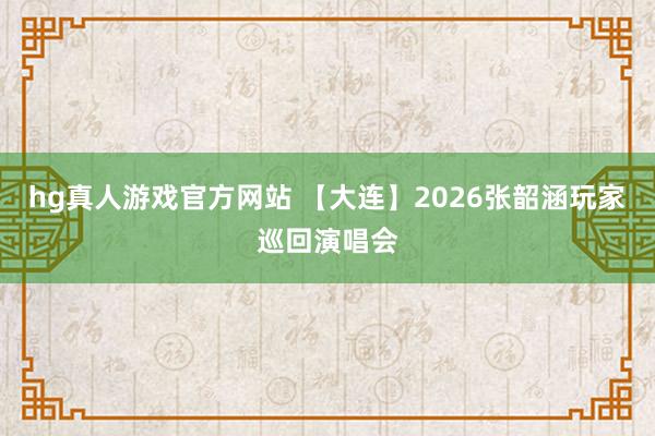 hg真人游戏官方网站 【大连】2026张韶涵玩家巡回演唱会