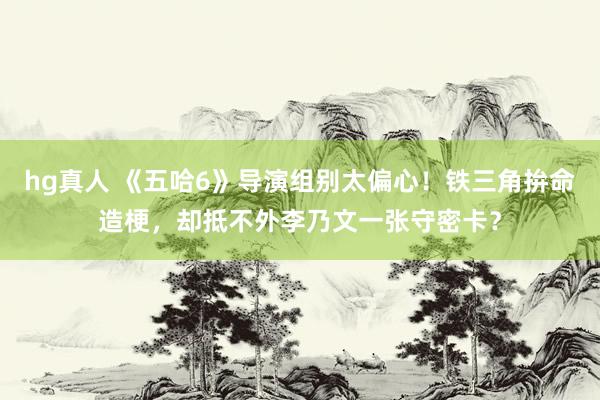 hg真人 《五哈6》导演组别太偏心！铁三角拚命造梗，却抵不外李乃文一张守密卡？