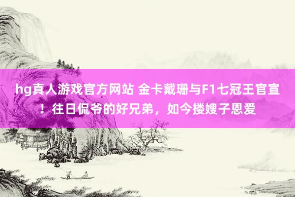 hg真人游戏官方网站 金卡戴珊与F1七冠王官宣！往日侃爷的好兄弟，如今搂嫂子恩爱