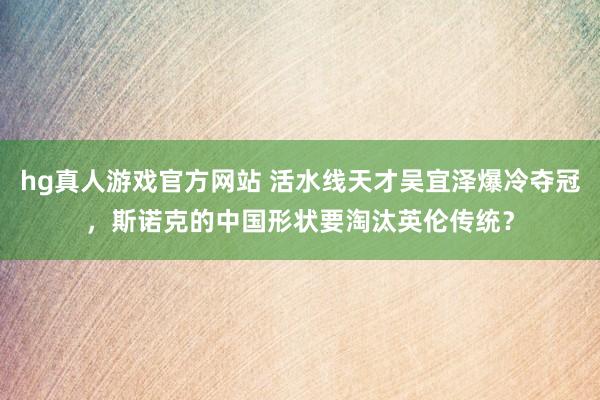 hg真人游戏官方网站 活水线天才吴宜泽爆冷夺冠，斯诺克的中国形状要淘汰英伦传统？