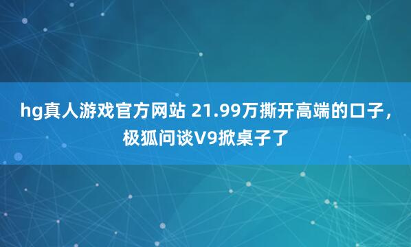 hg真人游戏官方网站 21.99万撕开高端的口子，极狐问谈V9掀桌子了