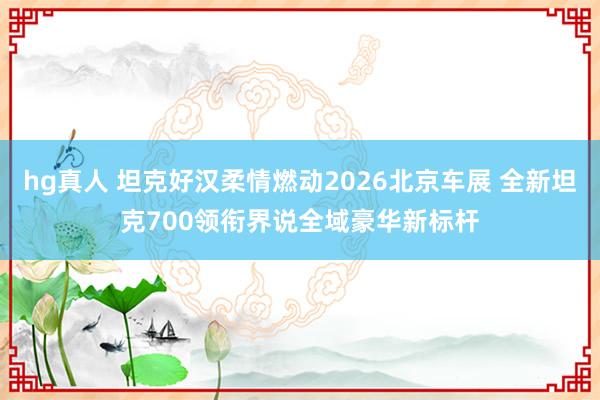 hg真人 坦克好汉柔情燃动2026北京车展 全新坦克700领衔界说全域豪华新标杆