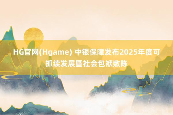 HG官网(Hgame) 中银保障发布2025年度可抓续发展暨社会包袱敷陈