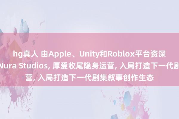 hg真人 由Apple、Unity和Roblox平台资深东谈主士创立的Nura Studios, 厚爱收尾隐身运营, 入局打造下一代剧集叙事创作生态