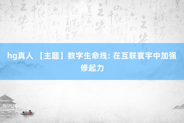hg真人 【主题】数字生命线: 在互联寰宇中加强修起力