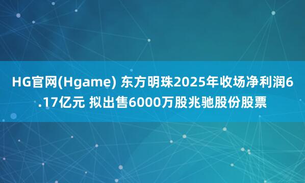 HG官网(Hgame) 东方明珠2025年收场净利润6.17亿元 拟出售6000万股兆驰股份股票