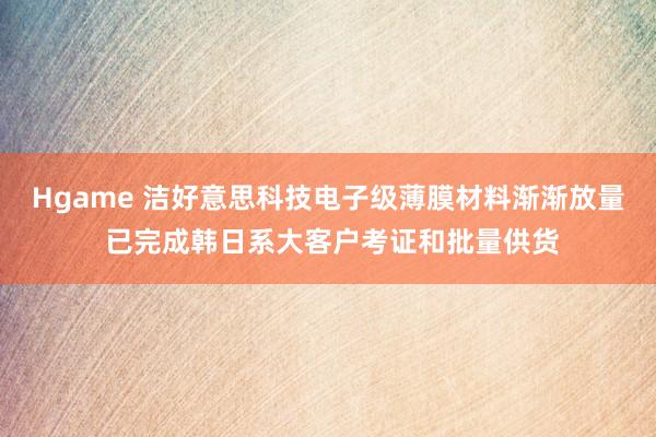 Hgame 洁好意思科技电子级薄膜材料渐渐放量 已完成韩日系大客户考证和批量供货