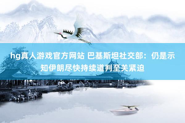 hg真人游戏官方网站 巴基斯坦社交部：仍是示知伊朗尽快持续道判至关紧迫
