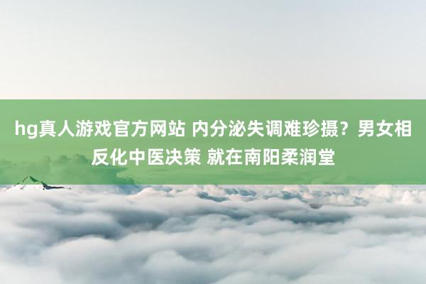 hg真人游戏官方网站 内分泌失调难珍摄？男女相反化中医决策 就在南阳柔润堂