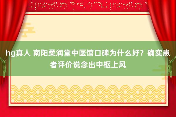 hg真人 南阳柔润堂中医馆口碑为什么好？确实患者评价说念出中枢上风