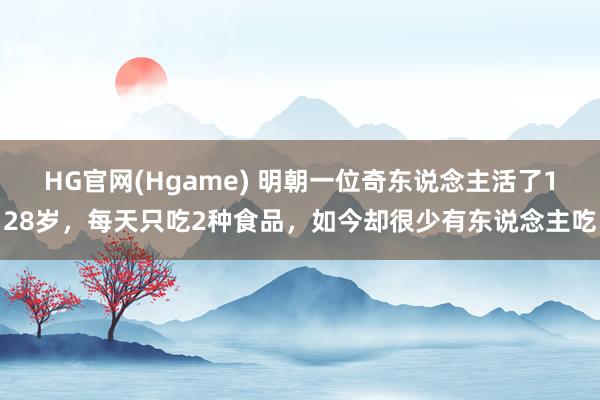 HG官网(Hgame) 明朝一位奇东说念主活了128岁，每天只吃2种食品，如今却很少有东说念主吃