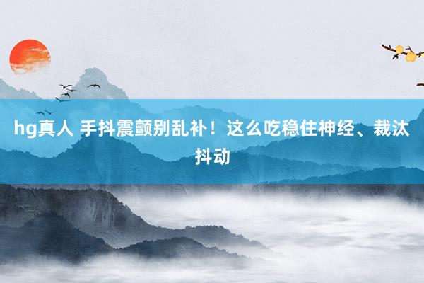 hg真人 手抖震颤别乱补！这么吃稳住神经、裁汰抖动