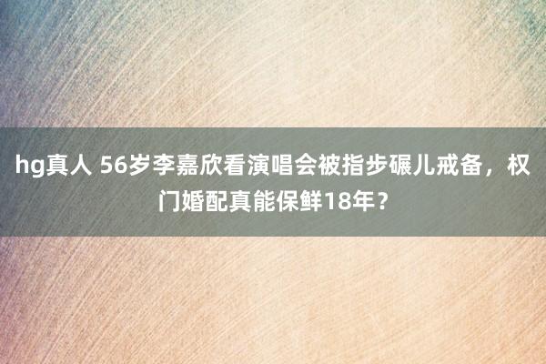 hg真人 56岁李嘉欣看演唱会被指步碾儿戒备，权门婚配真能保鲜18年？
