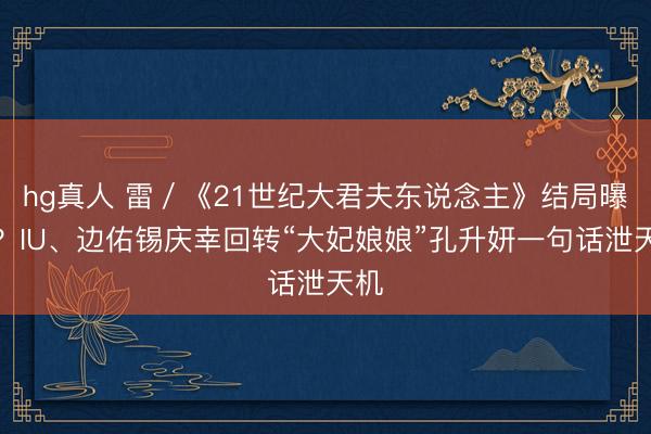 hg真人 雷／《21世纪大君夫东说念主》结局曝光？IU、边佑锡庆幸回转“大妃娘娘”孔升妍一句话泄天机