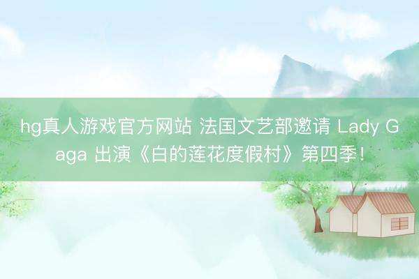 hg真人游戏官方网站 法国文艺部邀请 Lady Gaga 出演《白的莲花度假村》第四季！