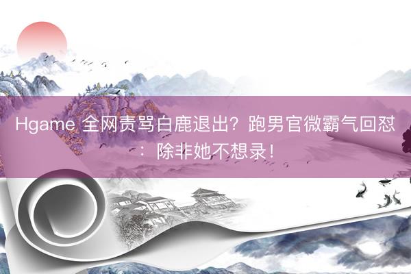 Hgame 全网责骂白鹿退出？跑男官微霸气回怼：除非她不想录！
