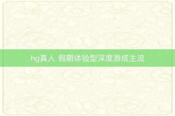 hg真人 假期体验型深度游成主流