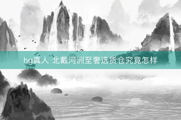 hg真人 北戴河洲至奢选货仓究竟怎样