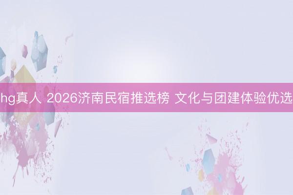 hg真人 2026济南民宿推选榜 文化与团建体验优选