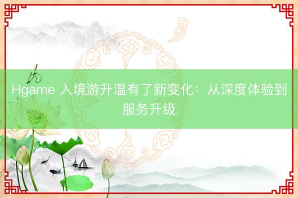 Hgame 入境游升温有了新变化：从深度体验到服务升级