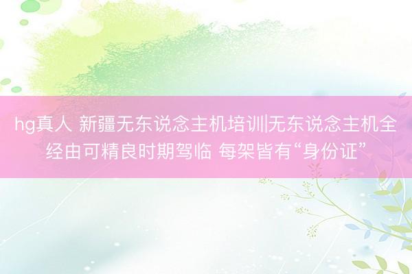 hg真人 新疆无东说念主机培训|无东说念主机全经由可精良时期驾临 每架皆有“身份证”