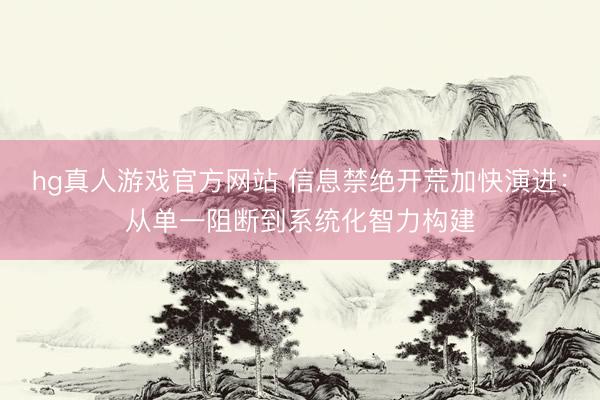 hg真人游戏官方网站 信息禁绝开荒加快演进：从单一阻断到系统化智力构建