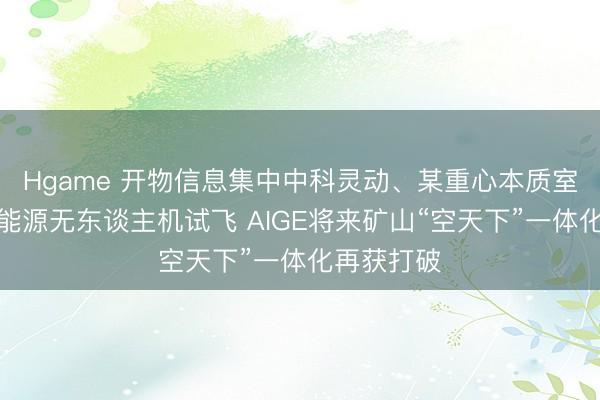 Hgame 开物信息集中中科灵动、某重心本质室完成夹杂能源无东谈主机试飞 AIGE将来矿山“空天下”一体化再获打破