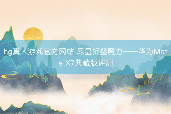 hg真人游戏官方网站 尽显折叠魔力——华为Mate X7典藏版评测