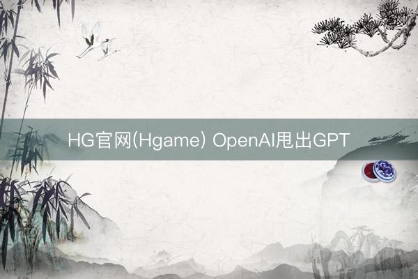 HG官网(Hgame) OpenAI甩出GPT