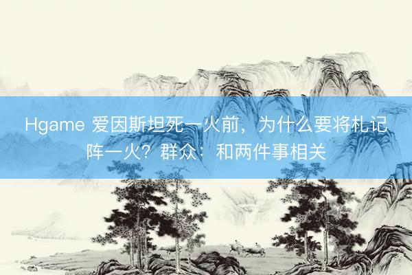 Hgame 爱因斯坦死一火前，为什么要将札记阵一火？群众：和两件事相关