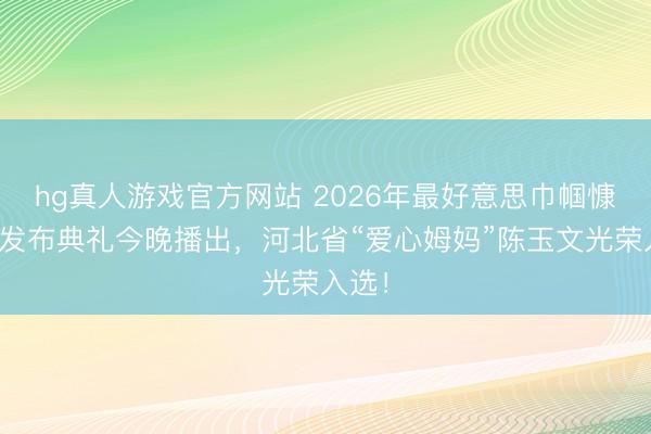 hg真人游戏官方网站 2026年最好意思巾帼慷慨者发布典礼今晚播出，河北省“爱心姆妈”陈玉文光荣入选！
