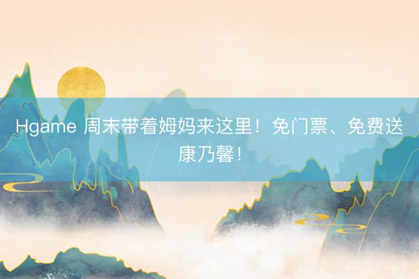 Hgame 周末带着姆妈来这里！免门票、免费送康乃馨！