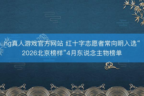 hg真人游戏官方网站 红十字志愿者常向明入选“2026北京榜样”4月东说念主物榜单