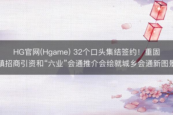 HG官网(Hgame) 32个口头集结签约！重固镇招商引资和“六业”会通推介会绘就城乡会通新图景