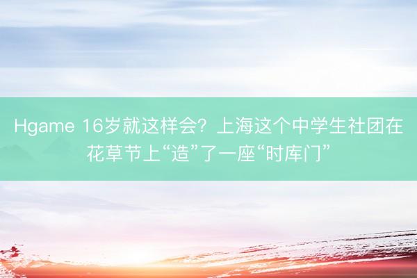 Hgame 16岁就这样会？上海这个中学生社团在花草节上“造”了一座“时库门”
