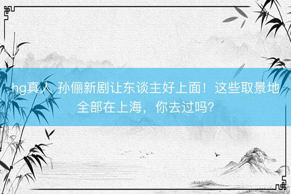 hg真人 孙俪新剧让东谈主好上面！这些取景地全部在上海，你去过吗？