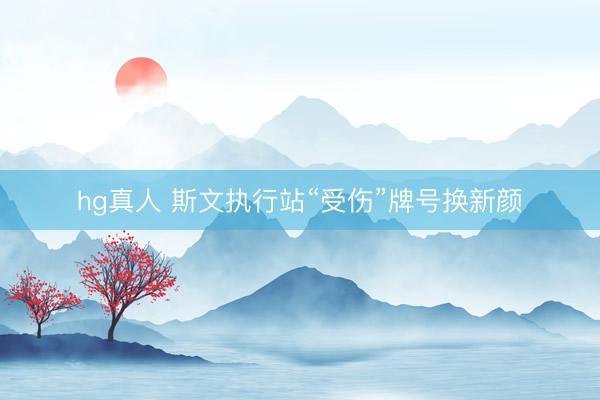hg真人 斯文执行站“受伤”牌号换新颜