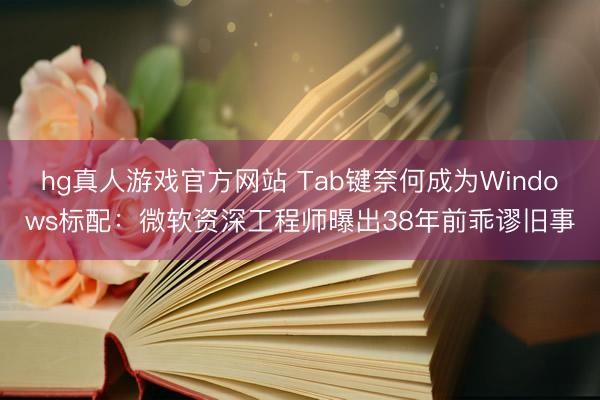 hg真人游戏官方网站 Tab键奈何成为Windows标配：微软资深工程师曝出38年前乖谬旧事