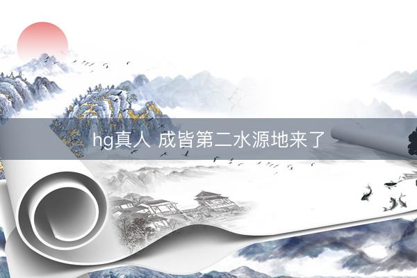 hg真人 成皆第二水源地来了