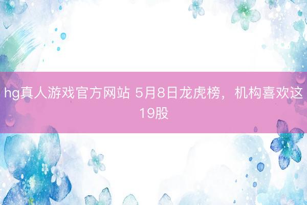 hg真人游戏官方网站 5月8日龙虎榜，机构喜欢这19股