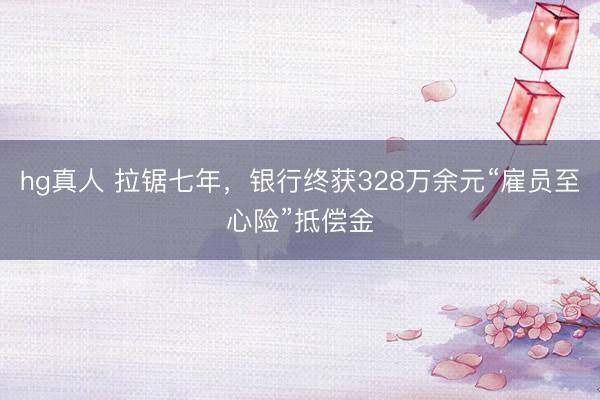 hg真人 拉锯七年，银行终获328万余元“雇员至心险”抵偿金