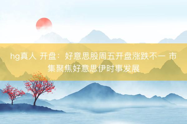 hg真人 开盘：好意思股周五开盘涨跌不一 市集聚焦好意思伊时事发展
