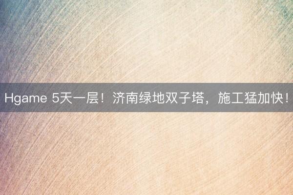 Hgame 5天一层！济南绿地双子塔，施工猛加快！