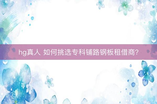hg真人 如何挑选专科铺路钢板租借商？